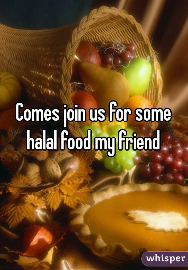 Comes join us for some halal food my friend 