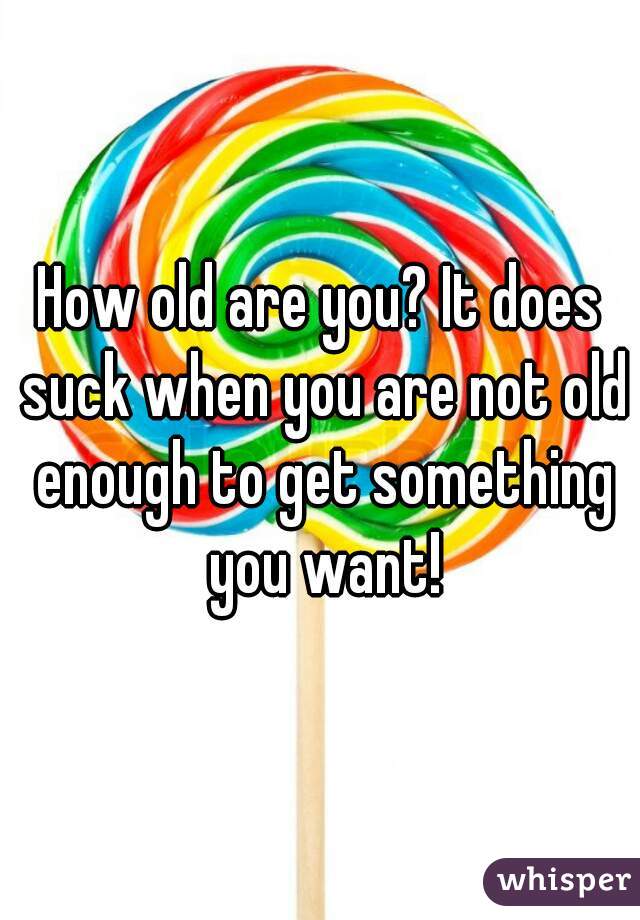 How old are you? It does suck when you are not old enough to get something you want!