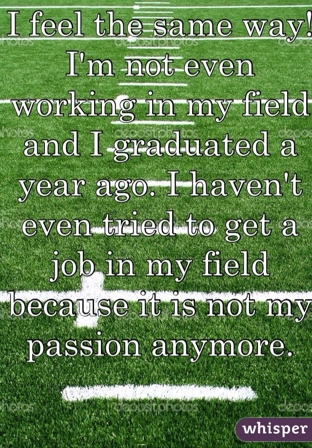 I feel the same way! I'm not even working in my field and I graduated a year ago. I haven't even tried to get a job in my field because it is not my passion anymore. 