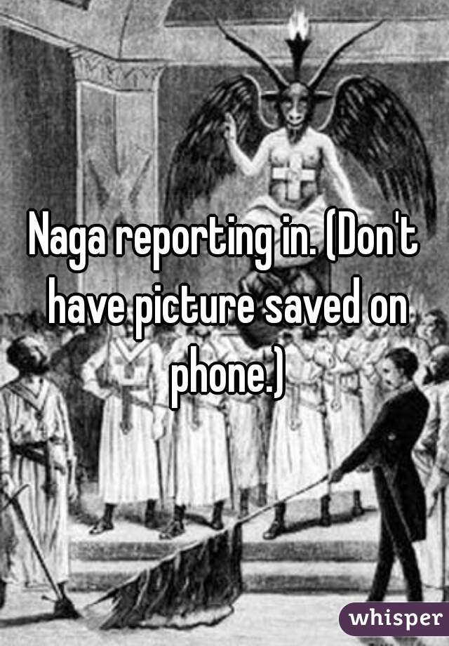 Naga reporting in. (Don't have picture saved on phone.)