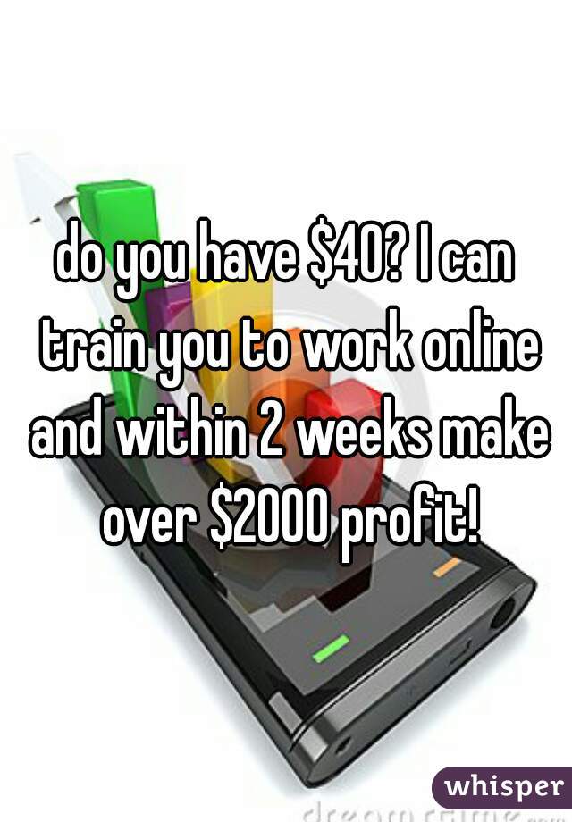 do you have $40? I can train you to work online and within 2 weeks make over $2000 profit!
