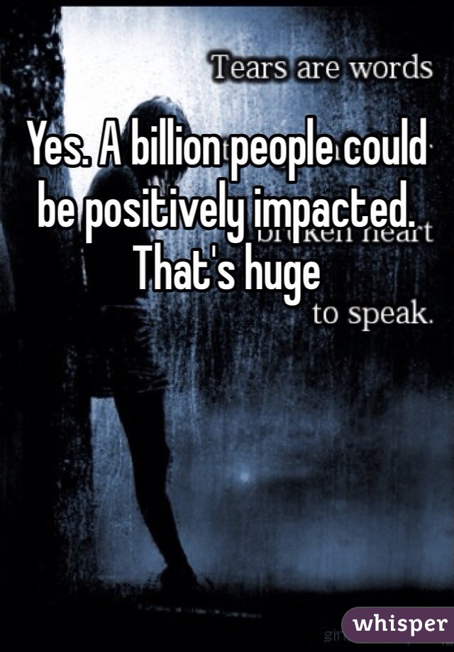 Yes. A billion people could be positively impacted. That's huge
