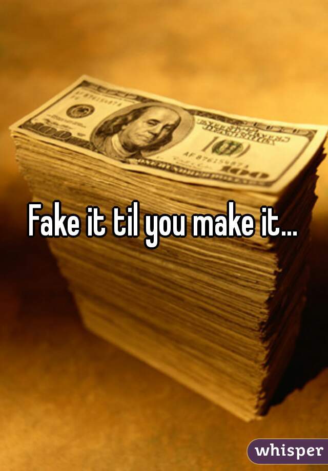 Fake it til you make it...