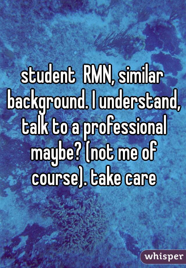 student  RMN, similar background. I understand, talk to a professional maybe? (not me of course). take care