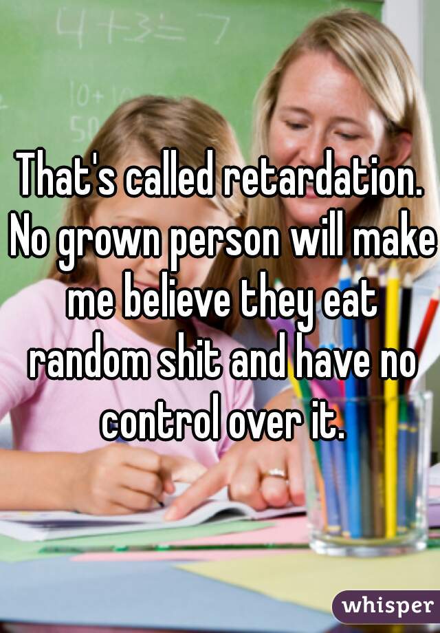 That's called retardation. No grown person will make me believe they eat random shit and have no control over it.