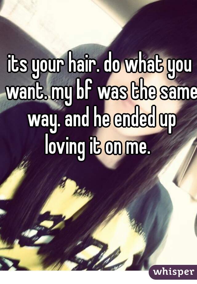 its your hair. do what you want. my bf was the same way. and he ended up loving it on me.  
  