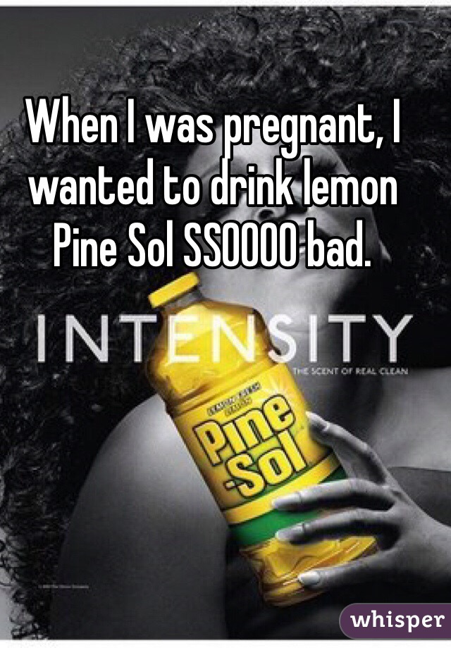 When I was pregnant, I wanted to drink lemon Pine Sol SSOOOO bad. 