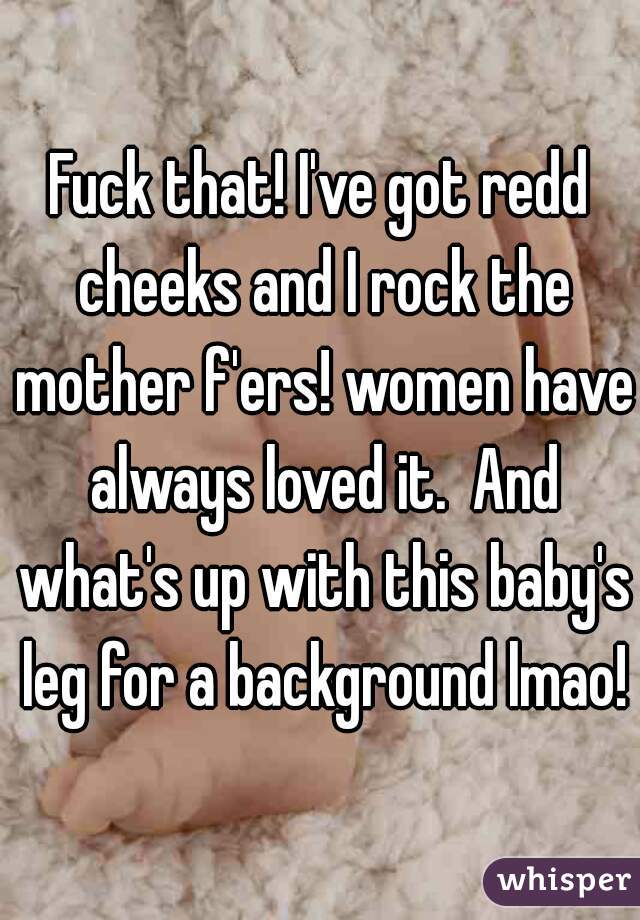 Fuck that! I've got redd cheeks and I rock the mother f'ers! women have always loved it.  And what's up with this baby's leg for a background lmao!