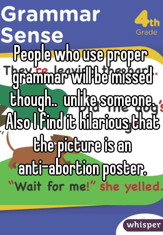 People who use proper grammar will be missed though..  unlike someone. Also I find it hilarious that the picture is an anti-abortion poster.
