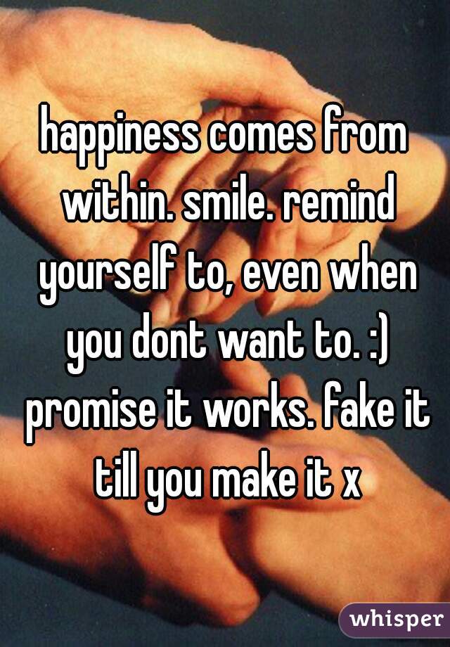 happiness comes from within. smile. remind yourself to, even when you dont want to. :) promise it works. fake it till you make it x