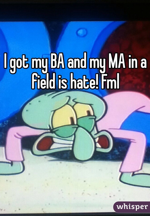 I got my BA and my MA in a field is hate! Fml 