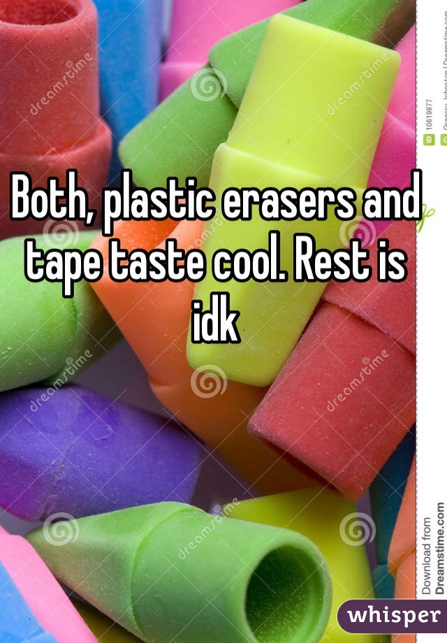 Both, plastic erasers and tape taste cool. Rest is idk