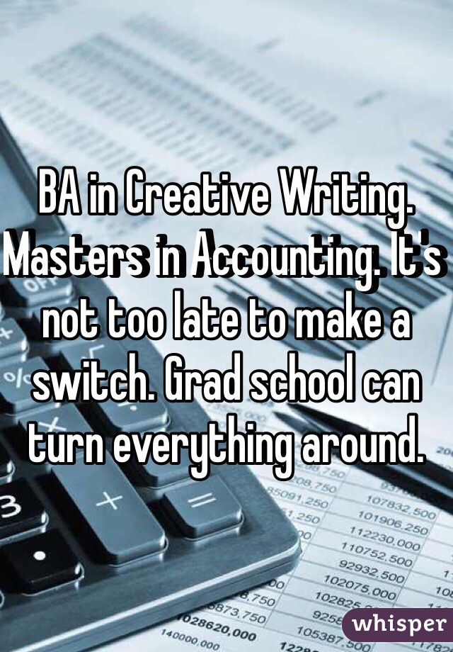 BA in Creative Writing. Masters in Accounting. It's not too late to make a switch. Grad school can turn everything around. 