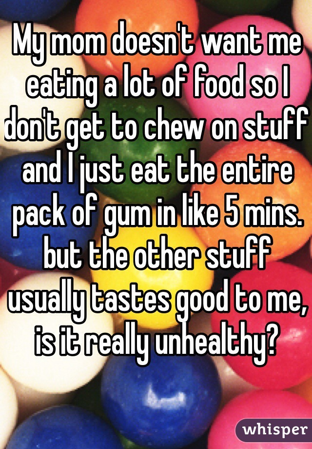 My mom doesn't want me eating a lot of food so I don't get to chew on stuff and I just eat the entire pack of gum in like 5 mins. but the other stuff usually tastes good to me, is it really unhealthy?