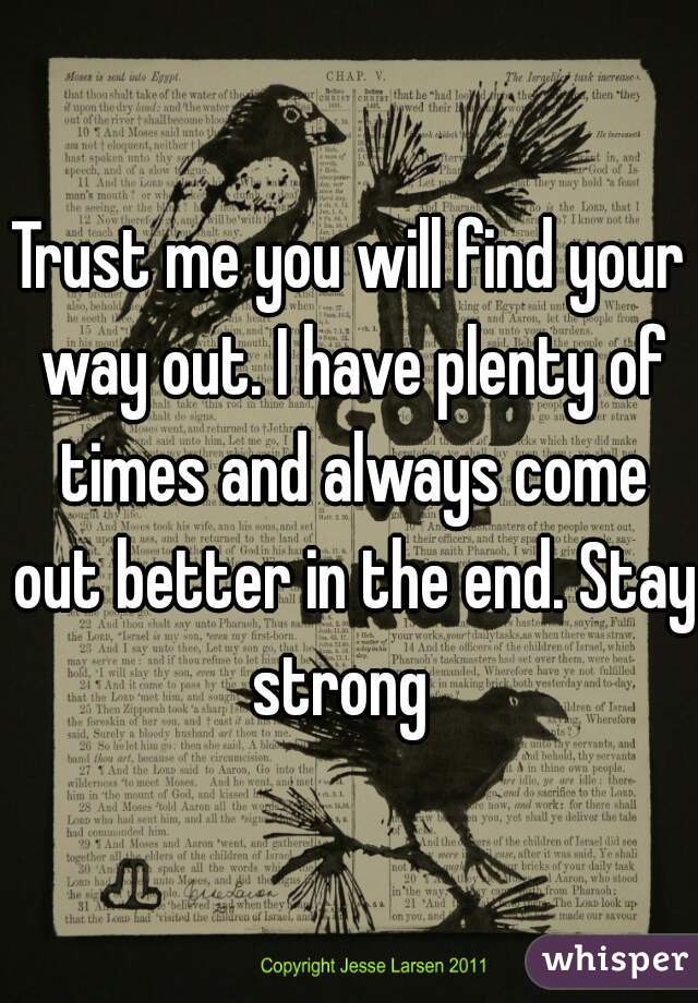 Trust me you will find your way out. I have plenty of times and always come out better in the end. Stay strong  