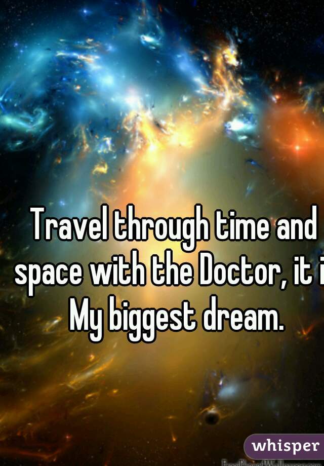 Travel through time and space with the Doctor, it is My biggest dream.