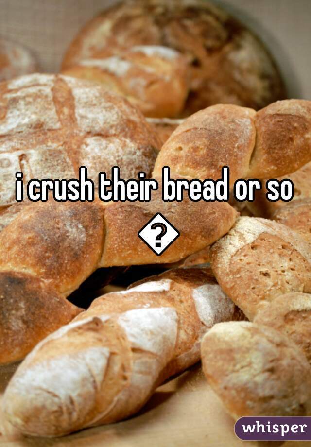 i crush their bread or so 😂