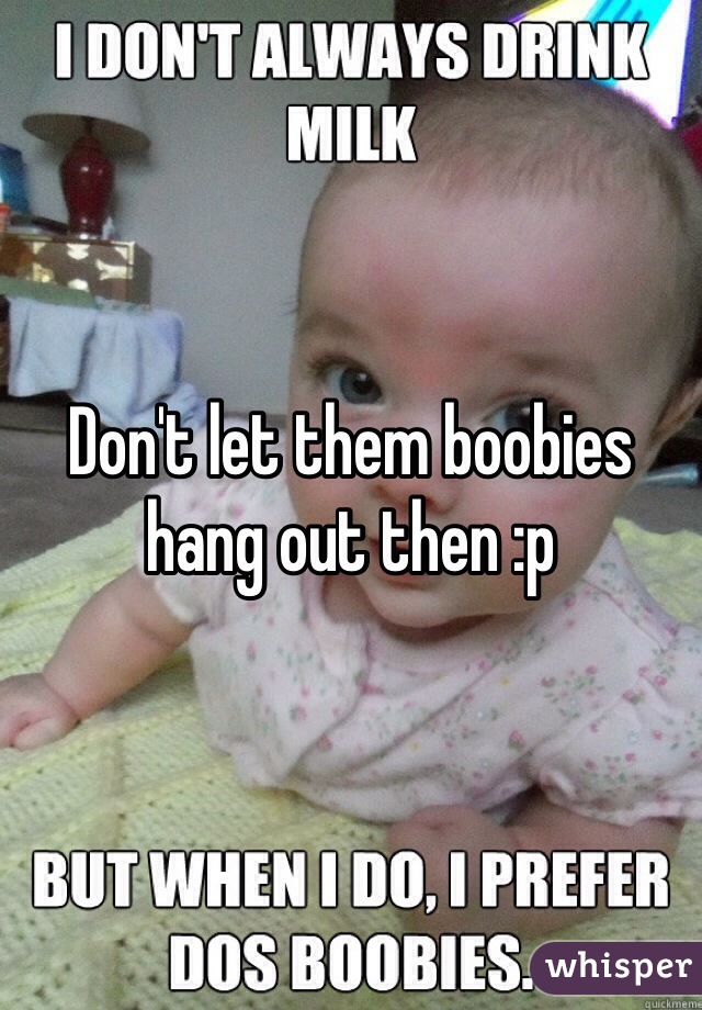 Don't let them boobies hang out then :p