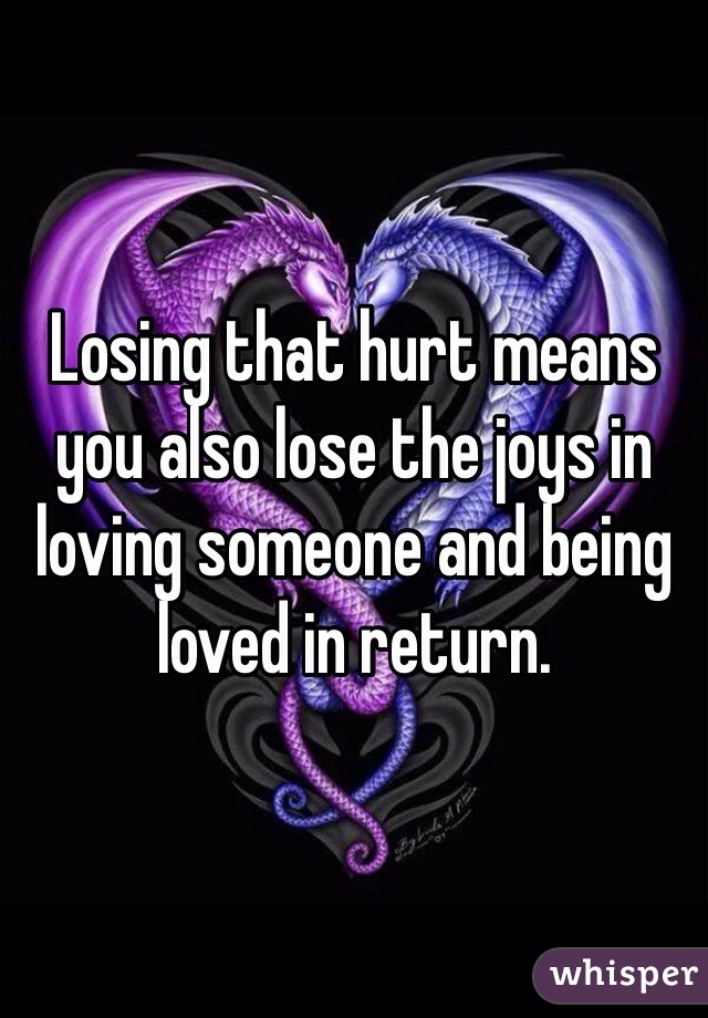 Losing that hurt means you also lose the joys in loving someone and being loved in return.