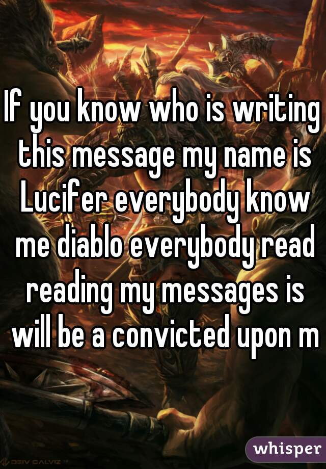 If you know who is writing this message my name is Lucifer everybody know me diablo everybody read reading my messages is will be a convicted upon my
