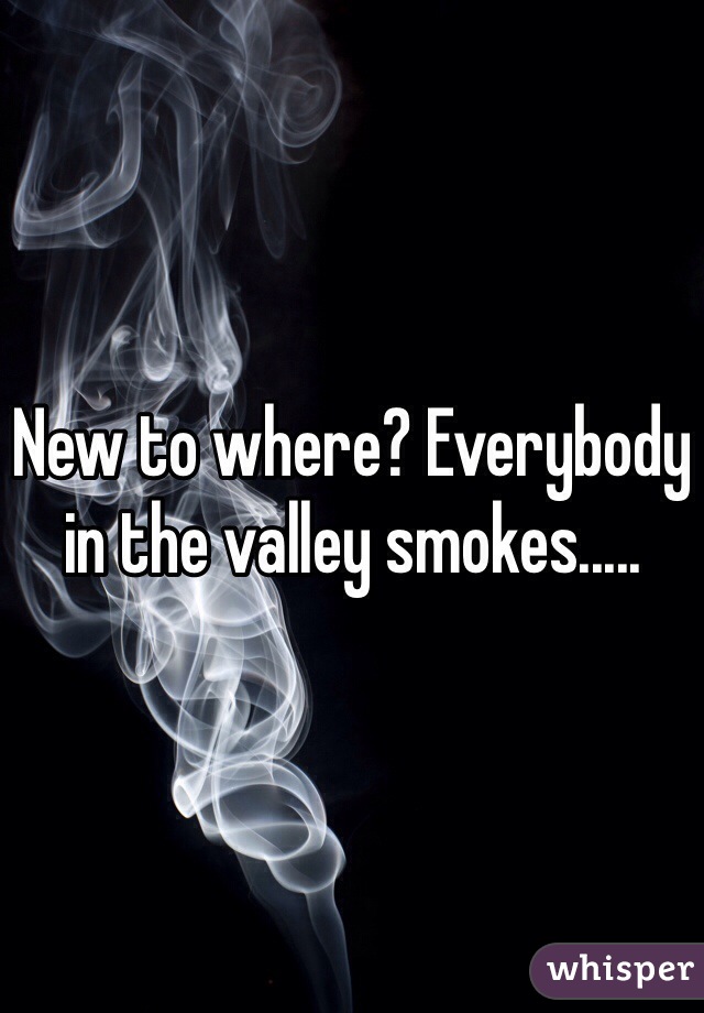 New to where? Everybody in the valley smokes.....