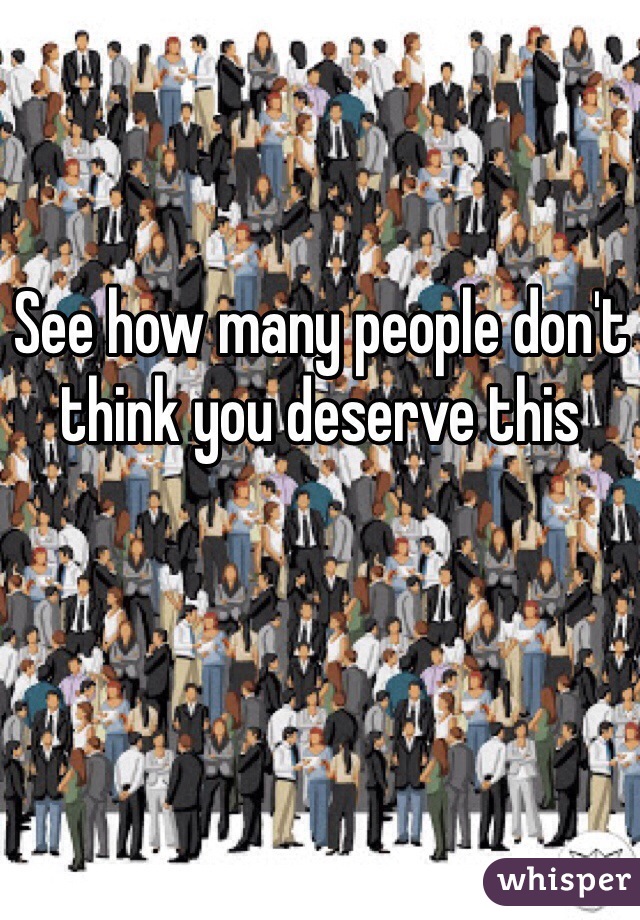 See how many people don't think you deserve this