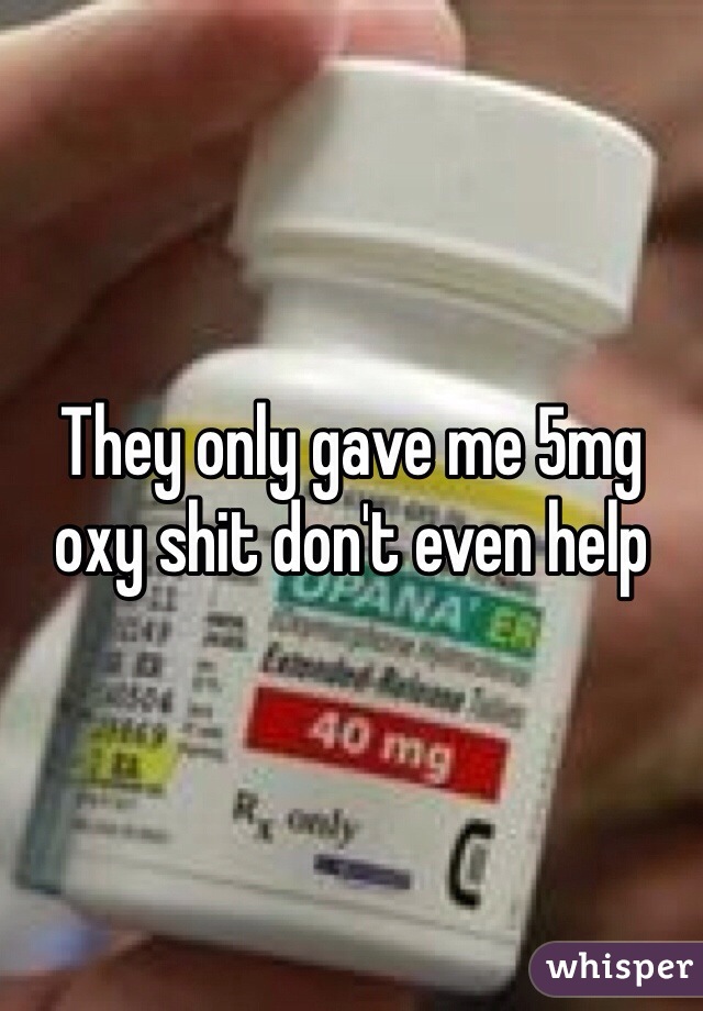 They only gave me 5mg oxy shit don't even help