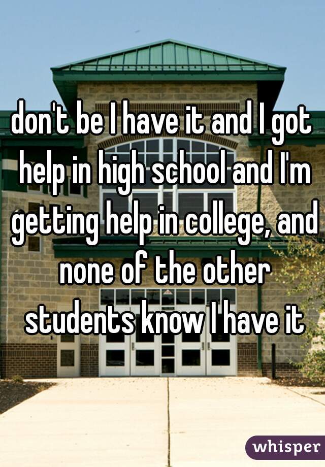 don't be I have it and I got help in high school and I'm getting help in college, and none of the other students know I have it