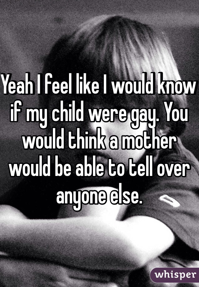 Yeah I feel like I would know if my child were gay. You would think a mother would be able to tell over anyone else.