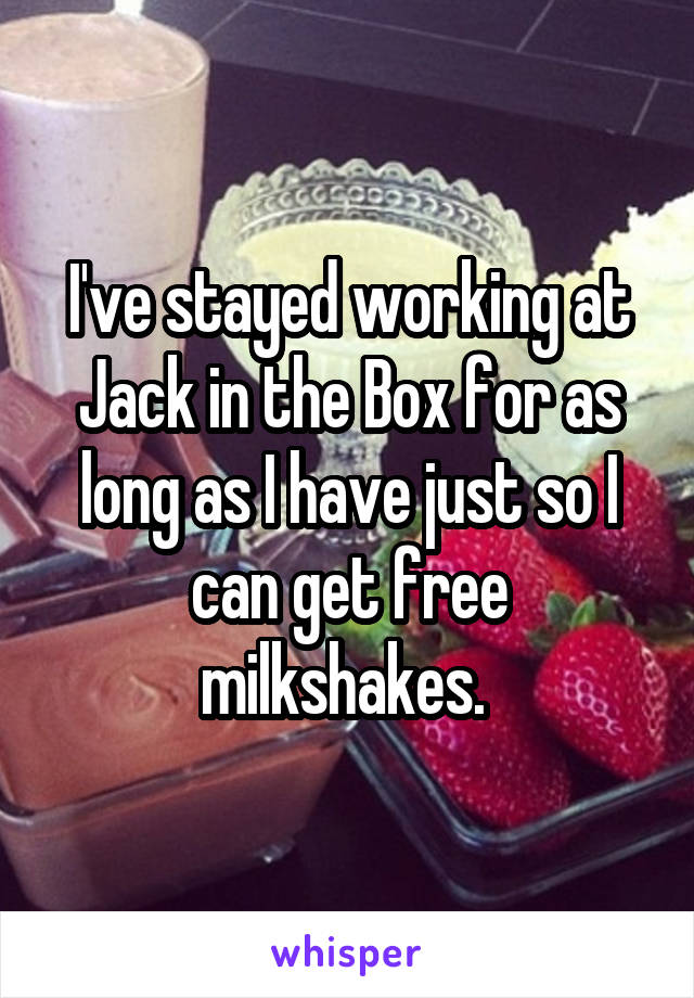 I've stayed working at Jack in the Box for as long as I have just so I can get free milkshakes. 