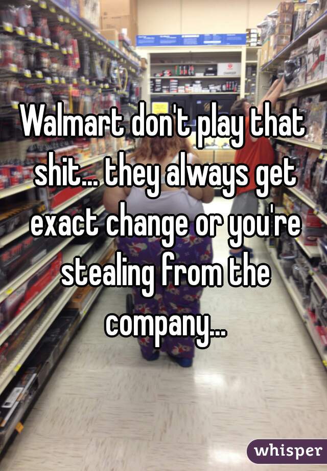 Walmart don't play that shit... they always get exact change or you're stealing from the company...
