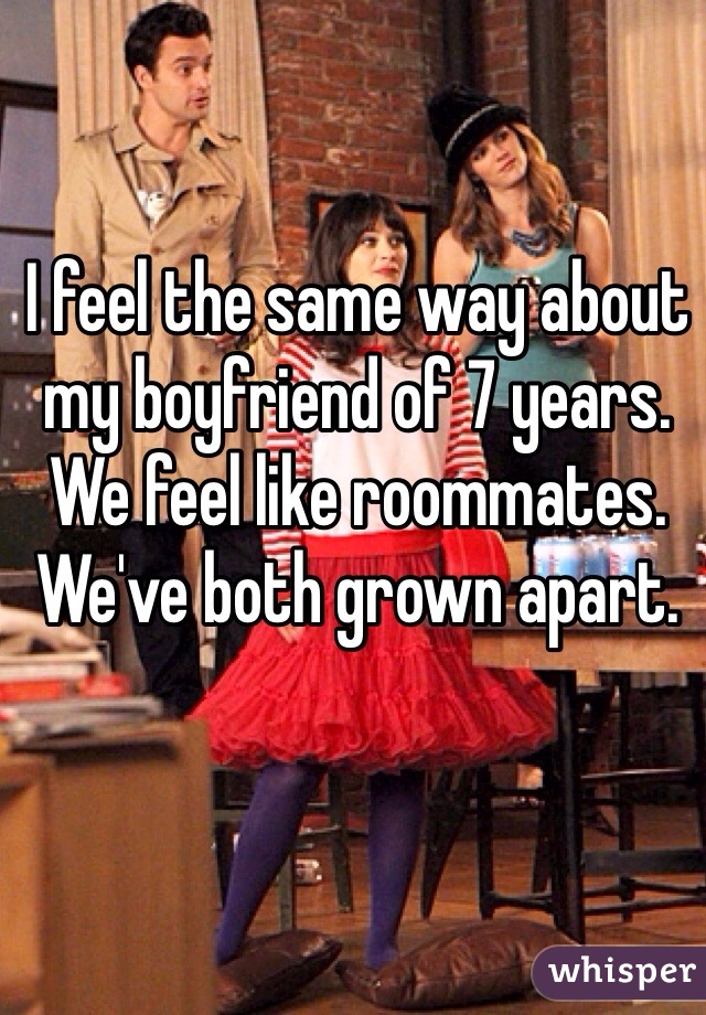I feel the same way about my boyfriend of 7 years. We feel like roommates. We've both grown apart.