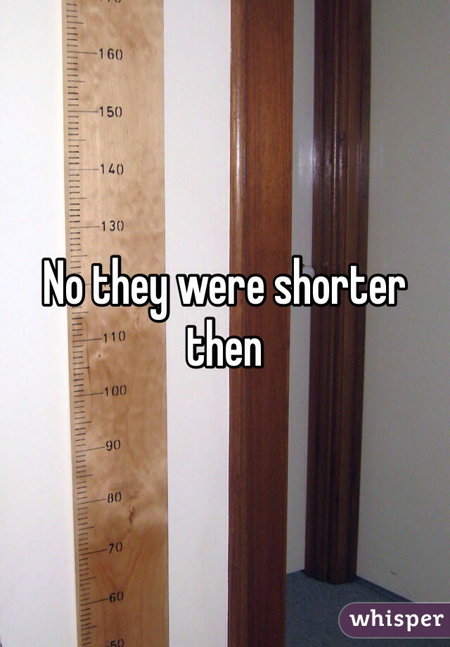 No they were shorter then 