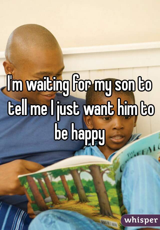 I'm waiting for my son to tell me I just want him to be happy 