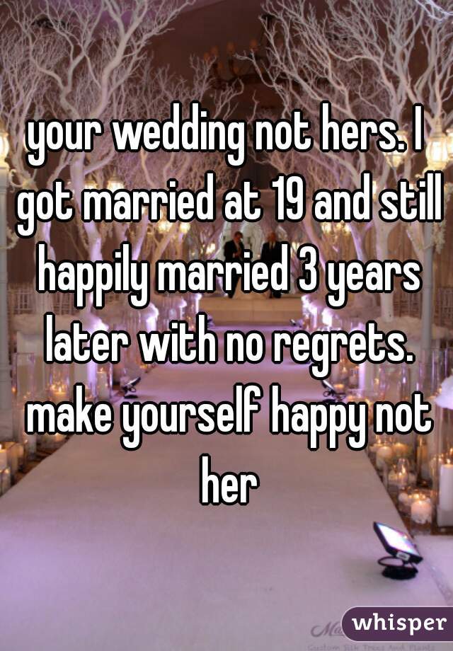 your wedding not hers. I got married at 19 and still happily married 3 years later with no regrets. make yourself happy not her