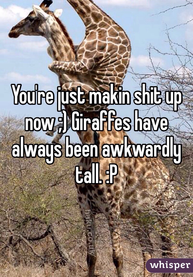 You're just makin shit up now ;) Giraffes have always been awkwardly tall. :P 