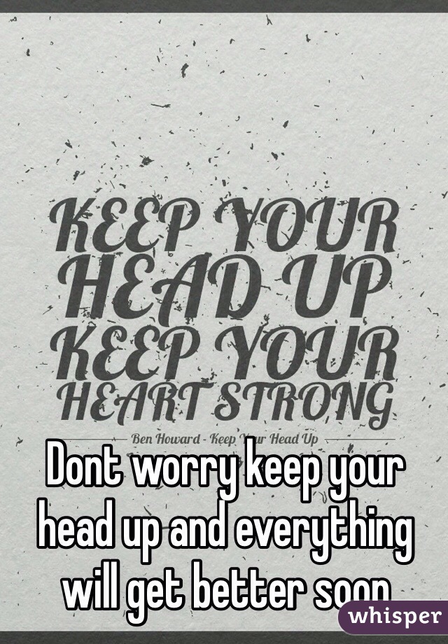 Dont worry keep your head up and everything will get better soon 