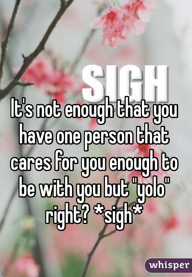 It's not enough that you have one person that cares for you enough to be with you but "yolo" right? *sigh* 