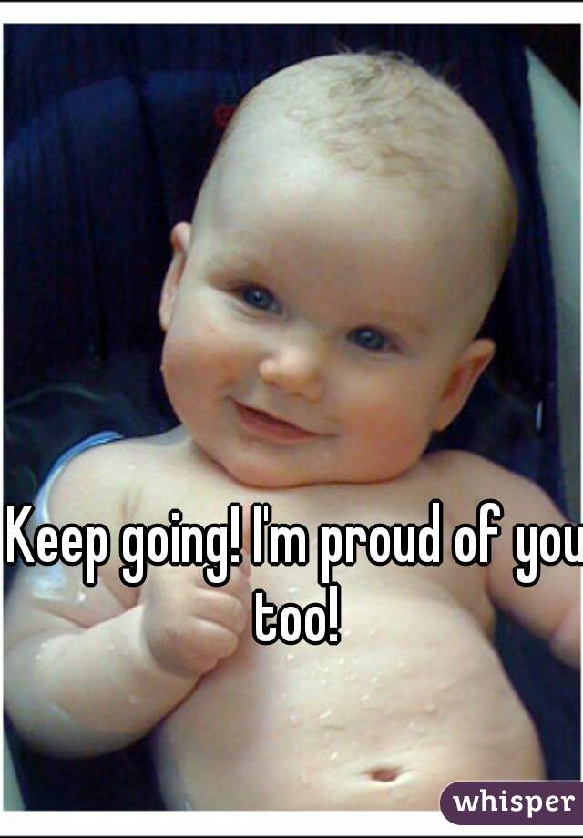 Keep going! I'm proud of you too! 