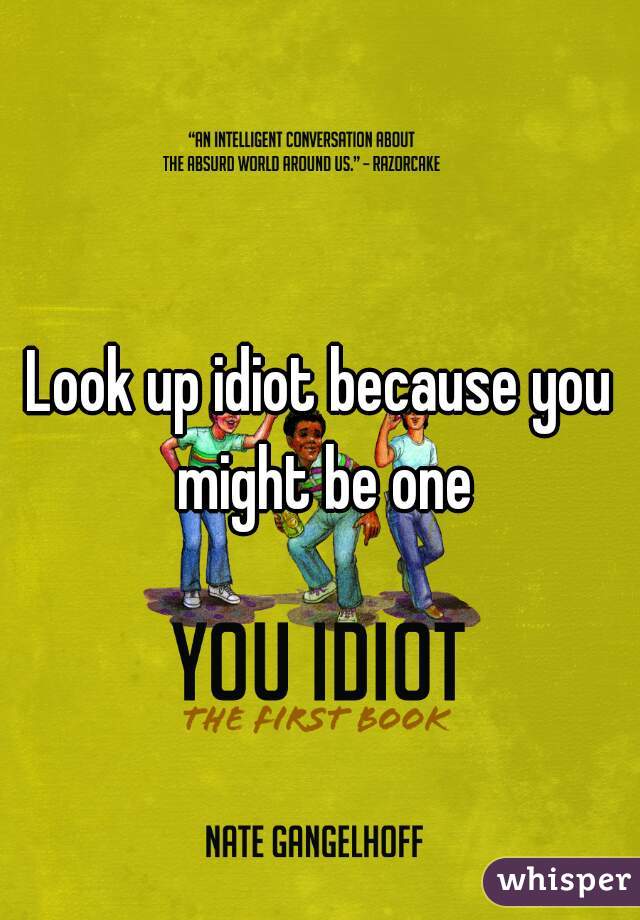 Look up idiot because you might be one