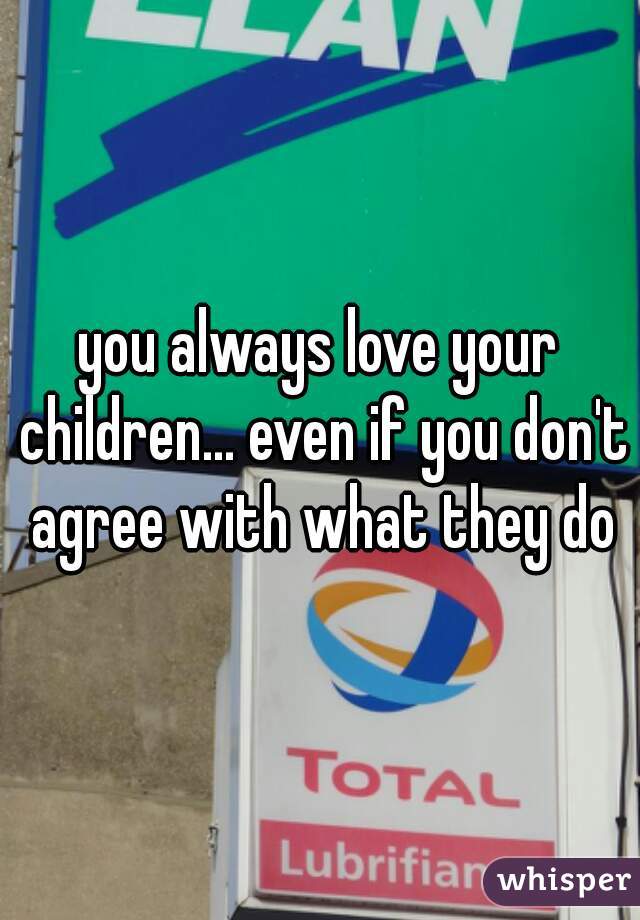 you always love your children... even if you don't agree with what they do