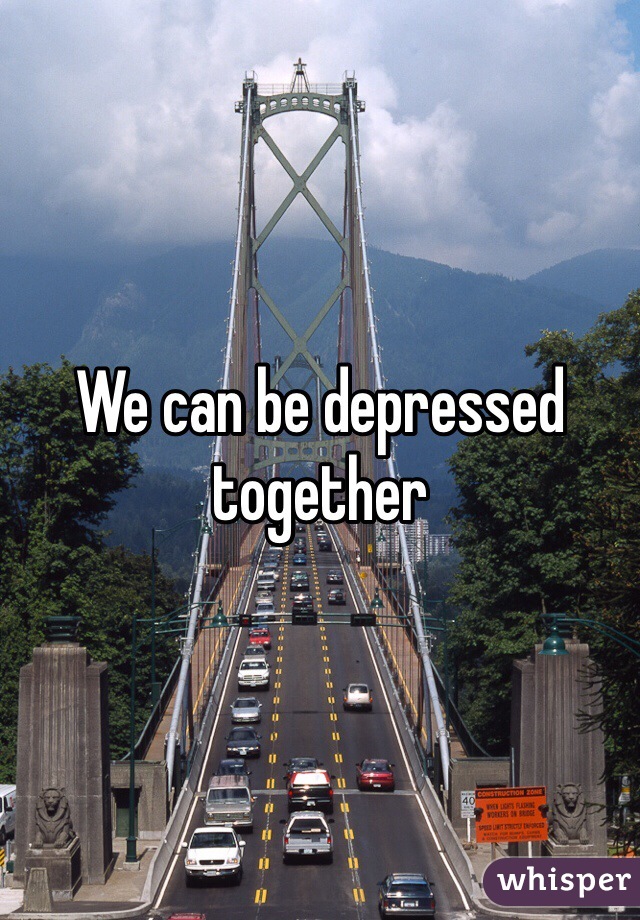 We can be depressed together 
