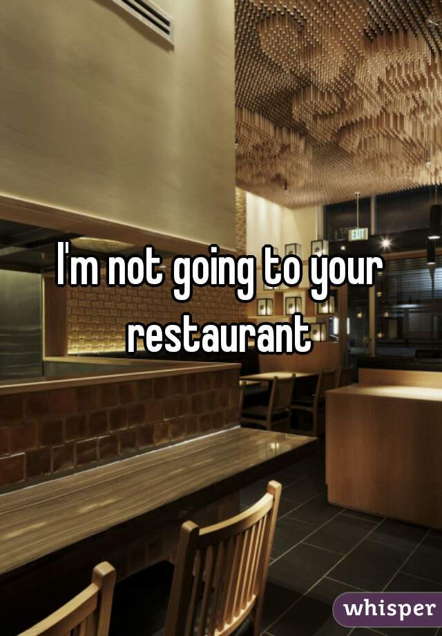 I'm not going to your restaurant 