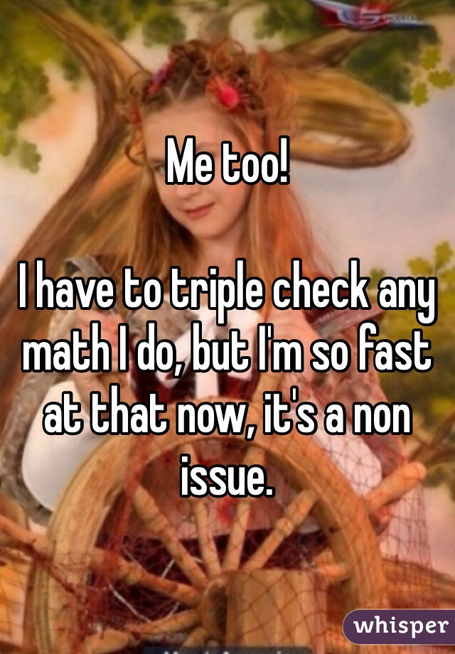 Me too! 

I have to triple check any math I do, but I'm so fast at that now, it's a non issue. 