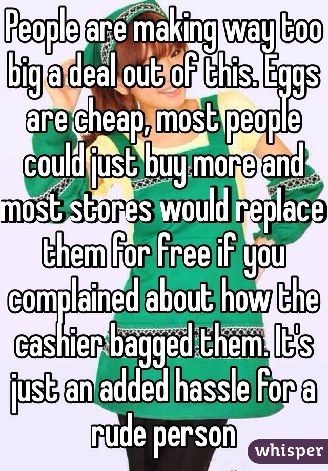 People are making way too big a deal out of this. Eggs are cheap, most people could just buy more and most stores would replace them for free if you complained about how the cashier bagged them. It's just an added hassle for a rude person