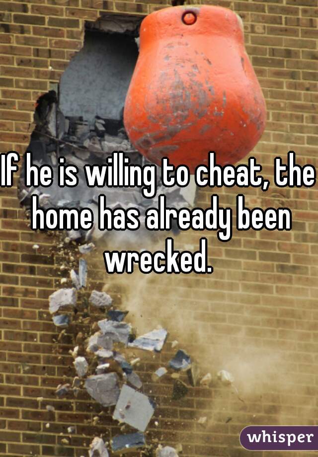 If he is willing to cheat, the home has already been wrecked. 