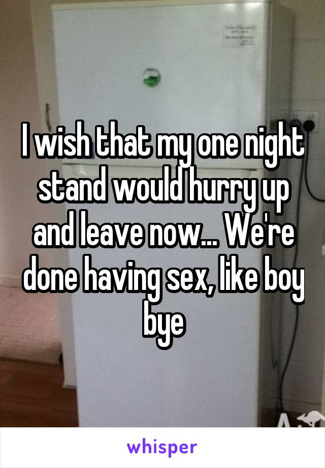 I wish that my one night stand would hurry up and leave now... We're done having sex, like boy bye