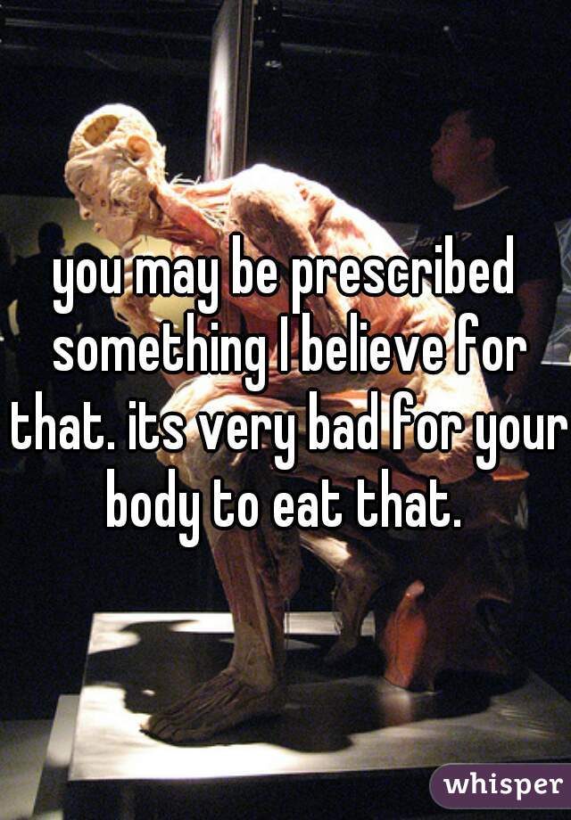you may be prescribed something I believe for that. its very bad for your body to eat that. 