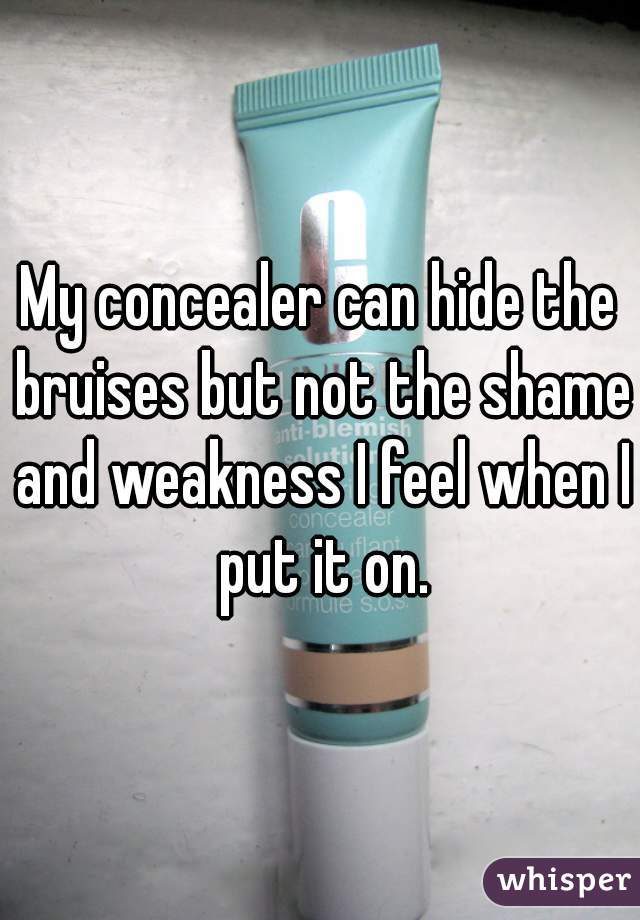 My concealer can hide the bruises but not the shame and weakness I feel when I put it on.
