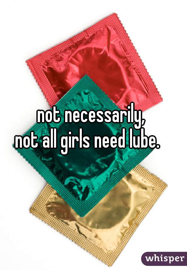 not necessarily, 
not all girls need lube.   